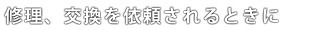 修理、交換を依頼されるときに