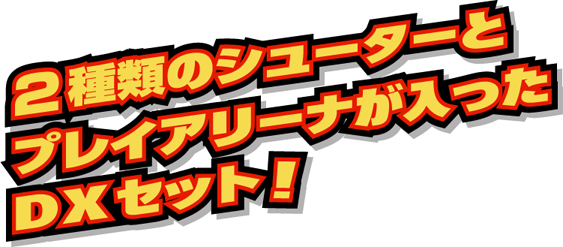 2種類のシューターとプレイアリーナが入ったDXセット!